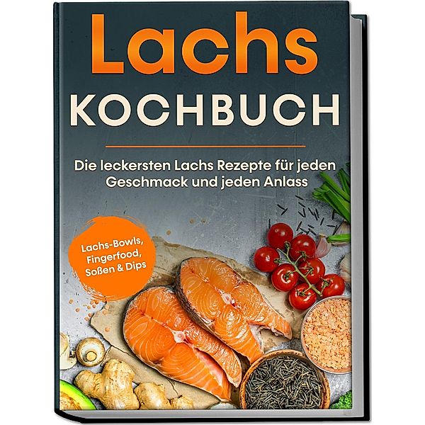 Lachs Kochbuch: Die leckersten Lachs Rezepte für jeden Geschmack und jeden Anlass - inkl. Lachs-Bowls, Fingerfood, Soßen & Dips, Lars Koppelkamp