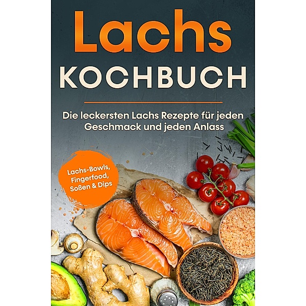 Lachs Kochbuch: Die leckersten Lachs Rezepte für jeden Geschmack und jeden Anlass - inkl. Lachs-Bowls, Fingerfood, Sossen & Dips, Lars Koppelkamp