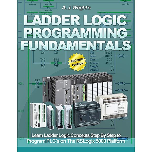 Ladder Logic Programming Fundamentals: Learn Ladder Logic Concepts Step By Step to Program PLC's on the RSLogix 5000 Platform, A. J. Wright