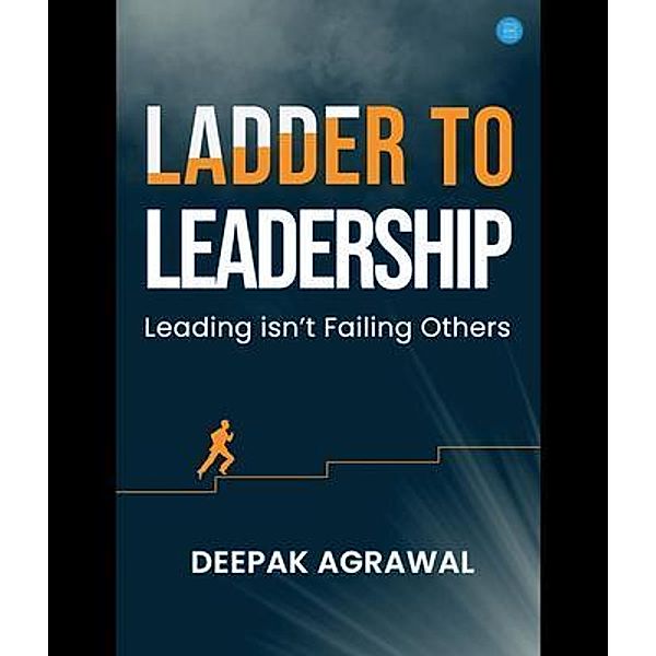 Ladder to Leadership- Leading isn't Failing Others, Deepak Agrawal