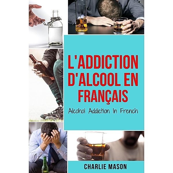 L'Addiction d'alcool En Français/ Alcohol Addiction In French: Comment arrêter de boire et se remettre de la dépendance à l'alcool (French Edition), Charlie Mason