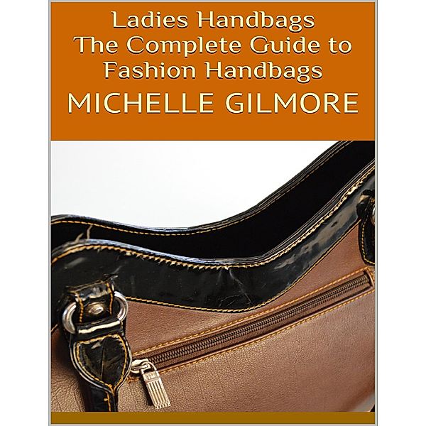 Ladies Handbags: The Complete Guide to Fashion Handbags, Michelle Gilmore