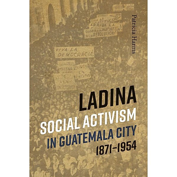 Ladina Social Activism in Guatemala City, 1871-1954, Patricia Harms