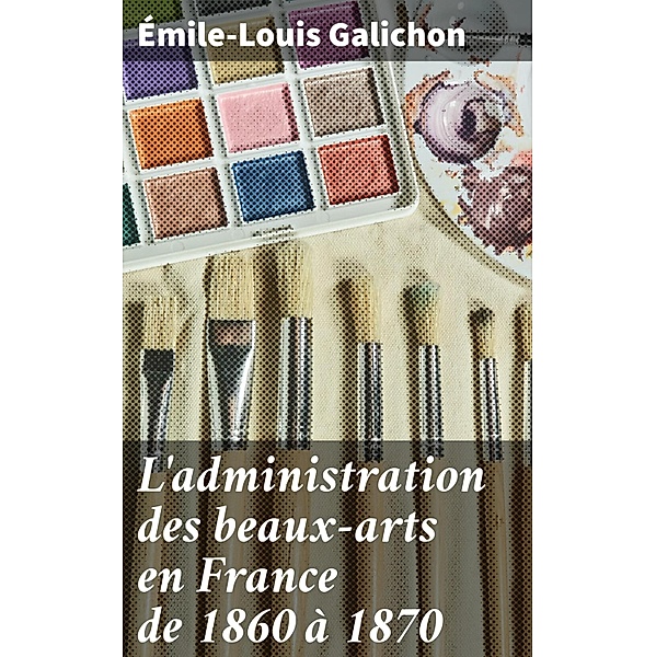 L'administration des beaux-arts en France de 1860 à 1870, Émile-Louis Galichon