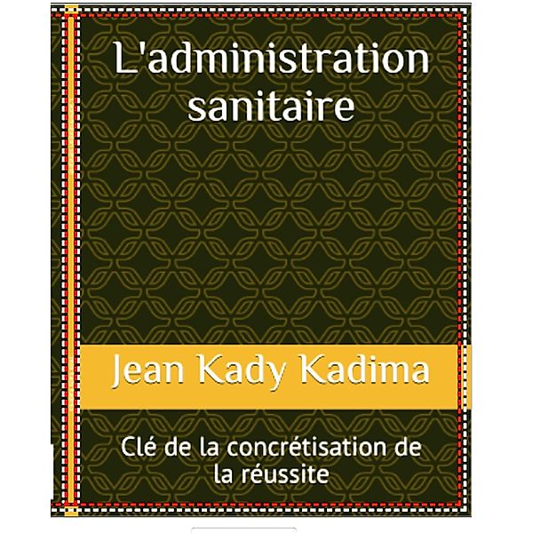 L'administration sanitaire : clé de la concrétisation de la réussite / Administration sanitaire, Jean Kady Kadima