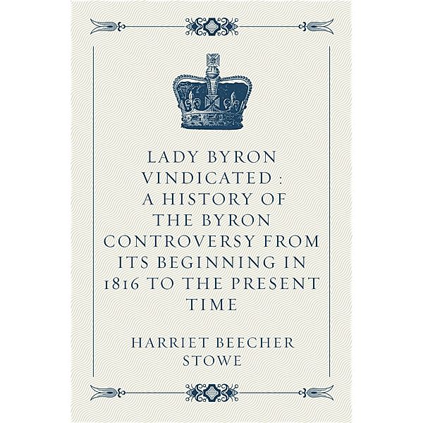 Lady Byron Vindicated : A history of the Byron controversy from its beginning in 1816 to the present time, Harriet Beecher Stowe