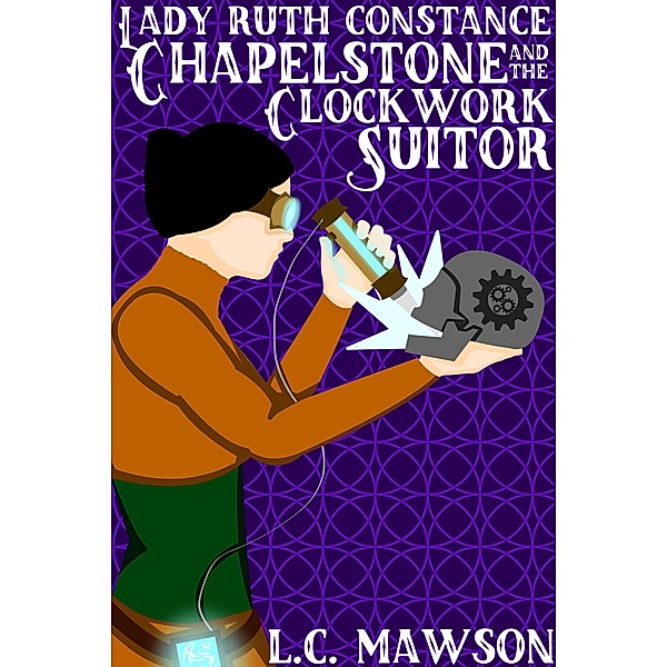 Lady Ruth Constance Chapelstone and the Clockwork Suitor (The Lady Ruth Constance Chapelstone Chronicles, #1) / The Lady Ruth Constance Chapelstone Chronicles, L. C. Mawson