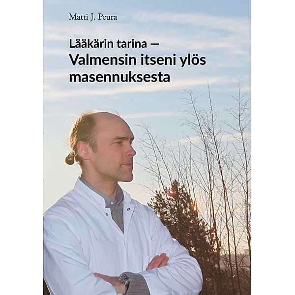 Lääkärin tarina - Valmensin itseni ylös masennuksesta, Matti J. Peura