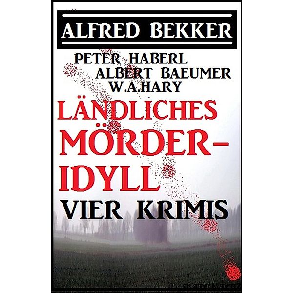 Ländliches Mörder-Idyll: Vier Krimis, Alfred Bekker, Peter Haberl, Albert Baeumer, W. A. Hary