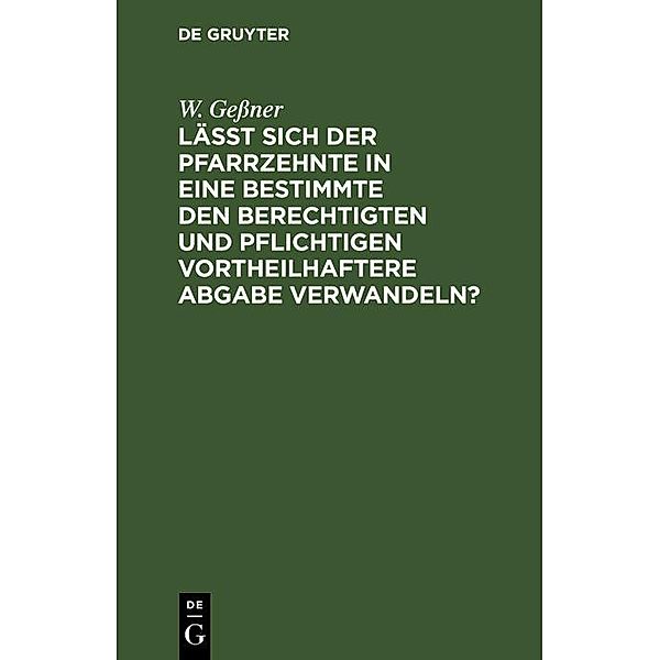 Läßt sich der Pfarrzehnte in eine bestimmte den Berechtigten und Pflichtigen vortheilhaftere Abgabe verwandeln?, W. Geßner