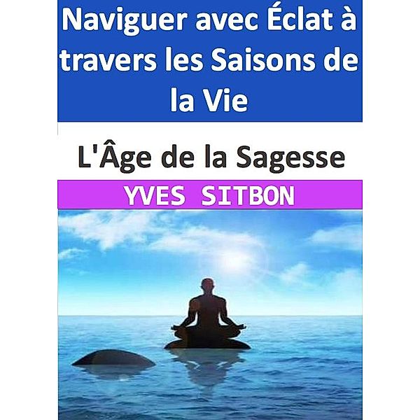 L'Âge de la Sagesse : Naviguer avec Éclat à travers les Saisons de la Vie, Yves Sitbon