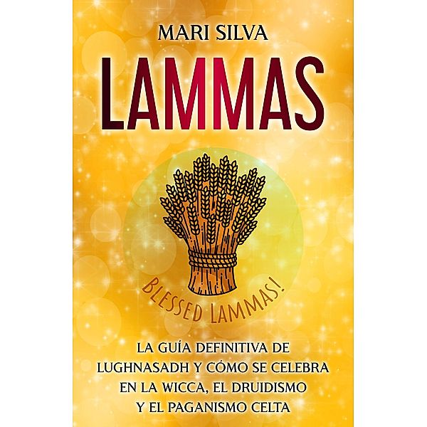Lammas: La guía definitiva de Lughnasadh y cómo se celebra en la wicca, el druidismo y el paganismo celta, Mari Silva