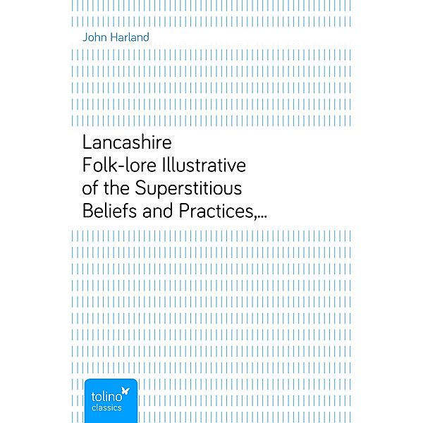Lancashire Folk-loreIllustrative of the Superstitious Beliefs and Practices,Local Customs and Usages of the People of the CountyPalatine, John Harland