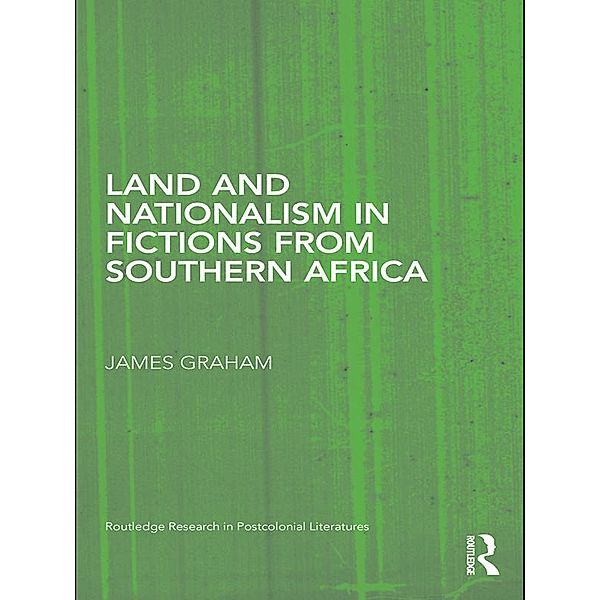 Land and Nationalism in Fictions from Southern Africa / Routledge Research in Postcolonial Literatures, James Graham