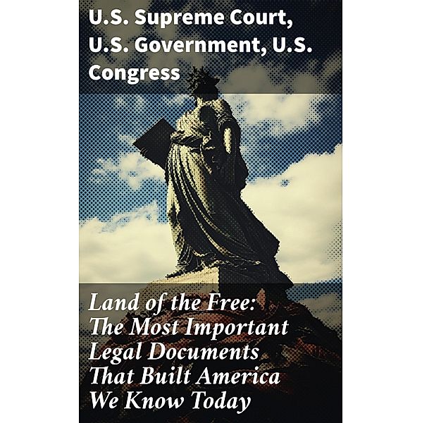 Land of the Free: The Most Important Legal Documents That Built America We Know Today, U. S. Supreme Court, U. S. Government, U. S. Congress