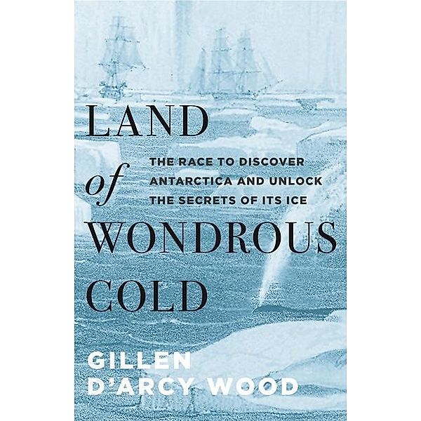 Land of Wondrous Cold: The Race to Discover Antarctica and Unlock the Secrets of Its Ice, Wood