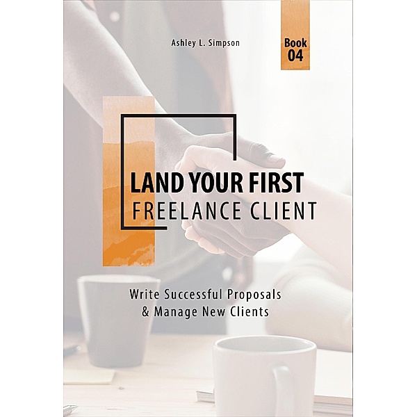 Land Your First Freelance Client: Write Successful Proposals & Manage New Clients (Launching a Successful Freelance Business, #4) / Launching a Successful Freelance Business, Ashley Simpson