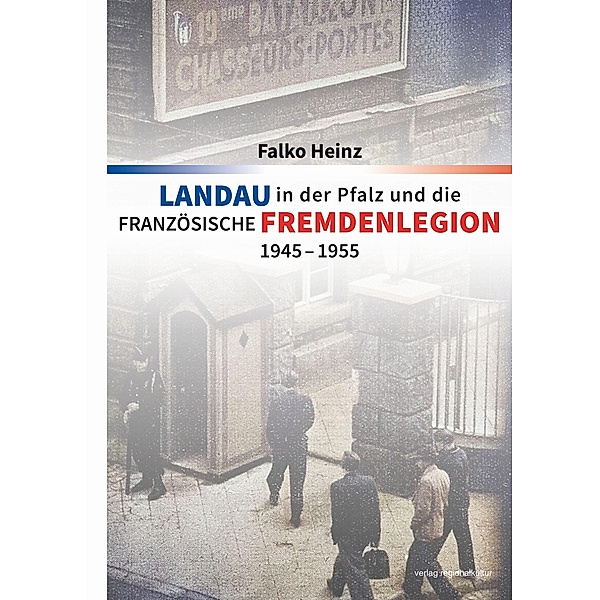 Landau in der Pfalz und die französische Fremdenlegion 1945-1955, Falko Heinz