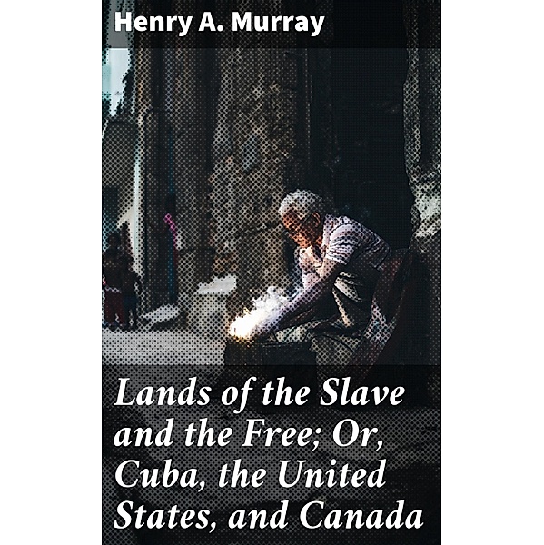 Lands of the Slave and the Free; Or, Cuba, the United States, and Canada, Henry A. Murray