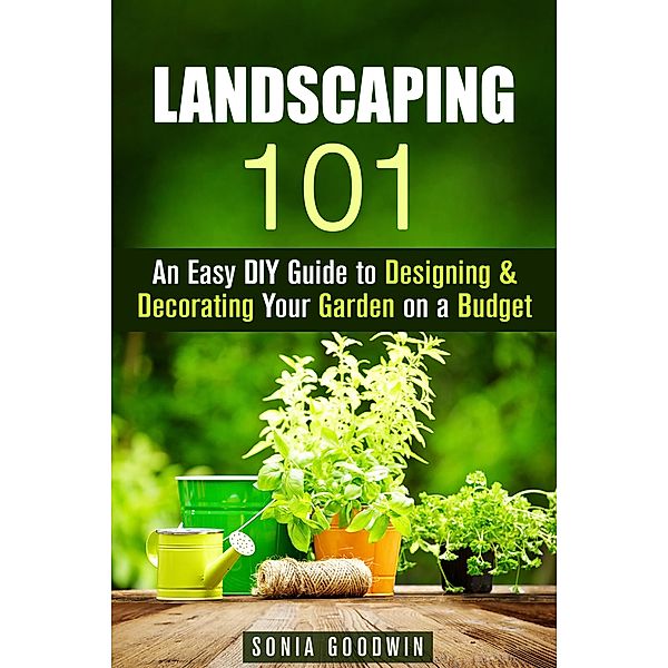 Landscaping 101: An Easy DIY Guide to Designing & Decorating Your Garden on a Budget (Gardening & Homesteading) / Gardening & Homesteading, Sonia Goodwin