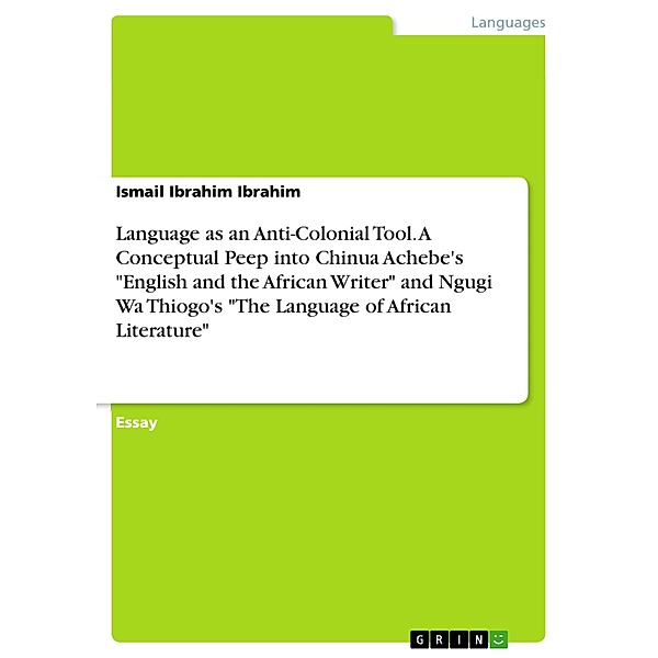 Language as an Anti-Colonial Tool. A Conceptual Peep into Chinua Achebe's English and the African Writer and Ngugi Wa Thiogo's The Language of African Literature, Ismail Ibrahim Ibrahim