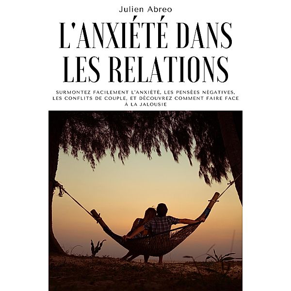 L'anxiété dans les relations: Surmontez facilement l'anxiété, les pensées négatives, les conflits de couple, et découvrez comment faire face à la jalousie, Julien Abreo