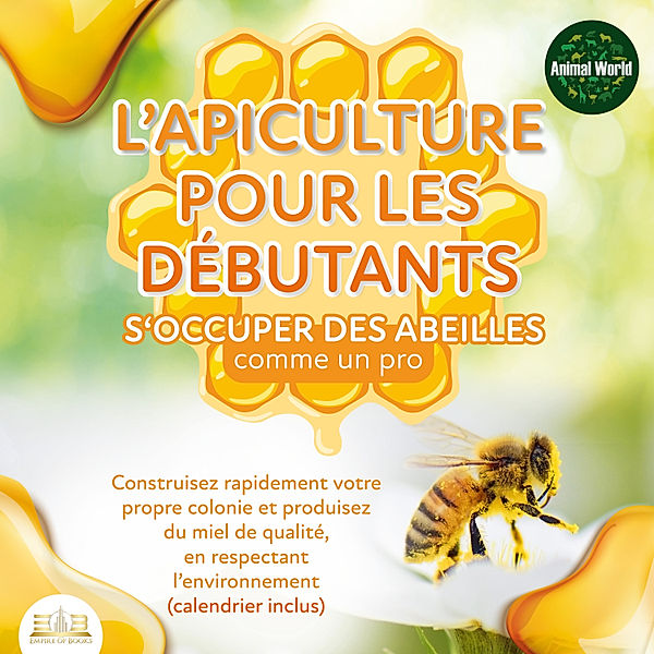 L'APICULTURE POUR LES DÉBUTANTS - S'occuper des abeilles comme un pro: Construisez rapidement votre propre colonie et produisez du miel de qualité, en respectant l'environnement (calendrier inclus), Animal World