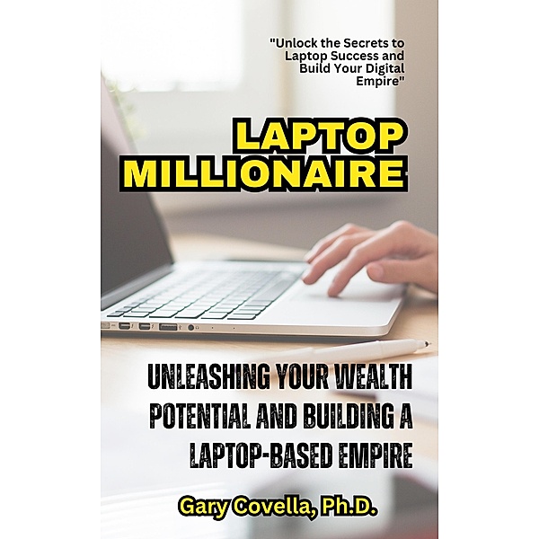 Laptop Millionaire: Unleashing Your Wealth Potential and Building a Laptop-Based Empire, Gary Covella