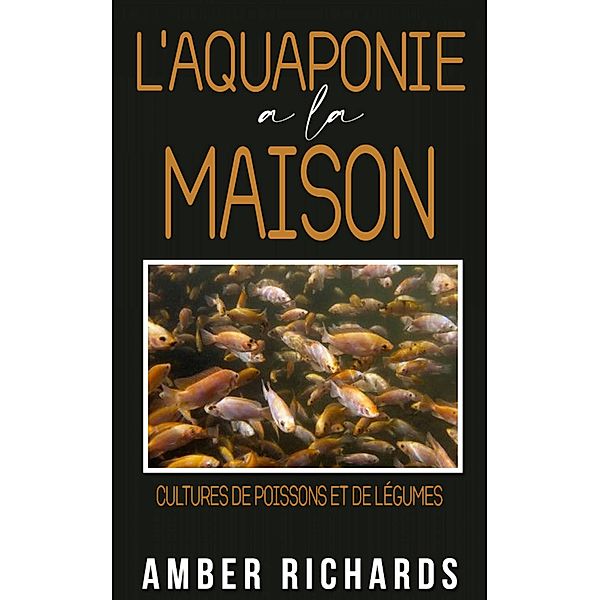 L'aquaponie à la maison : Cultures de poissons et de légumes, Amber Richards