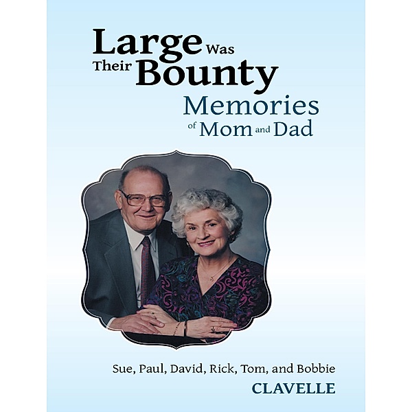 Large Was Their Bounty: Memories of Mom and Dad, Paul Clavelle, Sue Clavelle, David Clavelle, Rick Clavelle, Tom Clavelle, Bobbie Clavelle