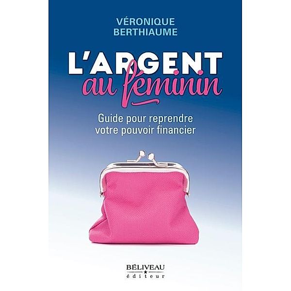 L'argent au feminin : Guide pour reprendre votre pouvoir financier, Veronique Berthiaume