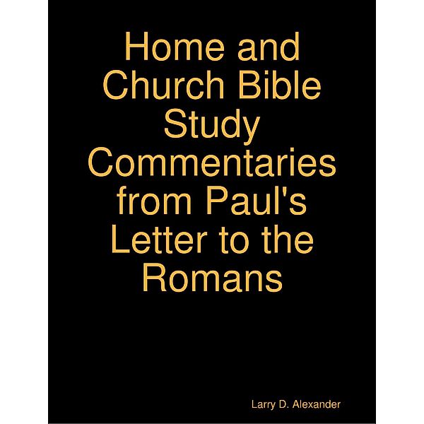 Larry D. Alexander Home and Church Bible Study Commentaries from Paul's Letter to the Romans, Larry D. Alexander