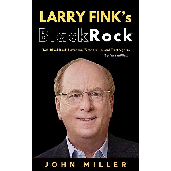 Larry Fink's BlackRock: How BlackRock Loves us, Watches us, and Destroys us (Updated Edition), John Miller