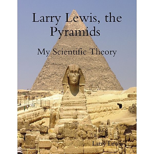 Larry Lewis, the Pyramids - My Scientific Theory, Larry Lewis