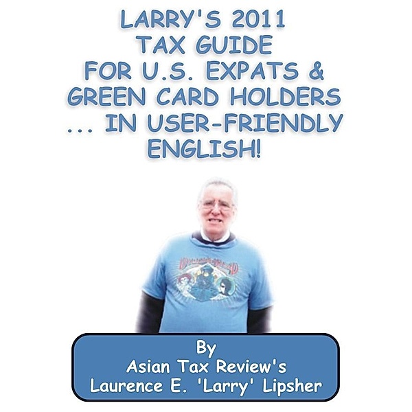 Larry's 2011 Tax Guide for U.S. Expats & Green Card Holders....in User-Friendly English!, Laurence E. 'Larry'