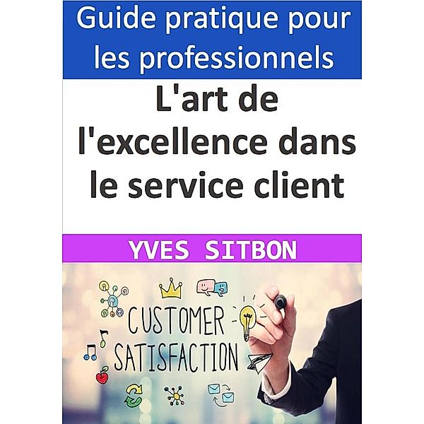 L'art de l'excellence dans le service client : Comment créer une expérience inoubliable pour vos clients, Yves Sitbon