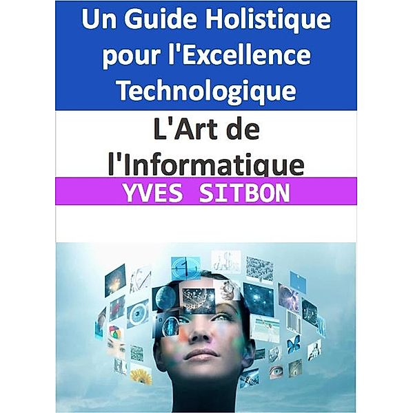 L'Art de l'Informatique : Un Guide Holistique pour l'Excellence Technologique, Yves Sitbon