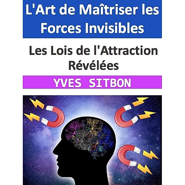 L'Art de Maîtriser les Forces Invisibles : Les Lois de l'Attraction Révélées, Yves Sitbon