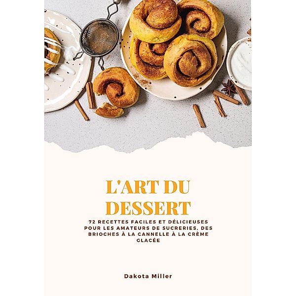 L'art du Dessert: 72 Recettes Faciles et Délicieuses pour les Amateurs de Sucreries, des Brioches à la Cannelle à la Crème Glacée, Dakota Miller
