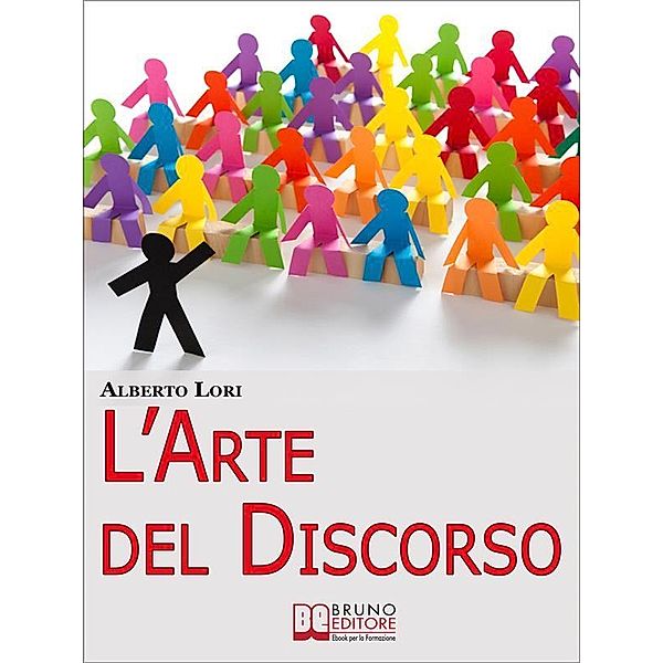 L'Arte del Discorso. Dall'Ansia all'Improvvisazione, come Gestire Efficacemente la Comunicazione in Pubblico. (Ebook Italiano - Anteprima Gratis), Alberto Lori