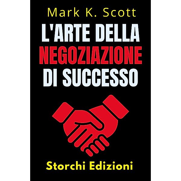 L'arte Della Negoziazione Di Successo (Collezione Libertà Finanziaria, #3) / Collezione Libertà Finanziaria, Storchi Edizioni, Mark K. Scott