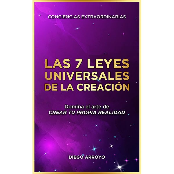 Las 7 Leyes Universales De La Creación (Conciencias Extraordinarias, #1) / Conciencias Extraordinarias, Diego Arroyo