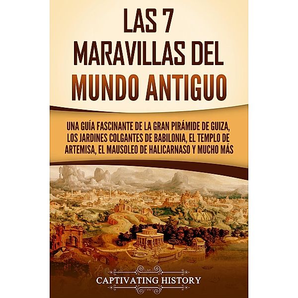 Las 7 maravillas del mundo antiguo: Una guía fascinante de la Gran Pirámide de Guiza, los Jardines Colgantes de Babilonia, el Templo de Artemisa, el Mausoleo de Halicarnaso y mucho más, Captivating History