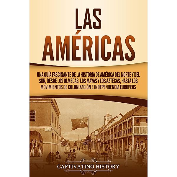 Las Américas: Una guía fascinante de la historia de América del Norte y del Sur, desde los olmecas, los mayas y los aztecas, hasta los movimientos de colonización e independencia europeos, Captivating History