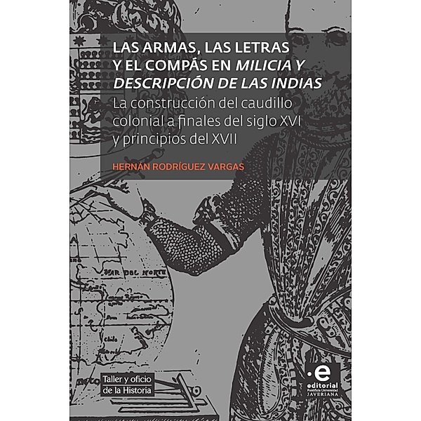 Las armas, las letras y el compás en Milicia y descripción de las Indias / Taller y oficio de la Historia Bd.4, Hernán Rodríguez Vargas