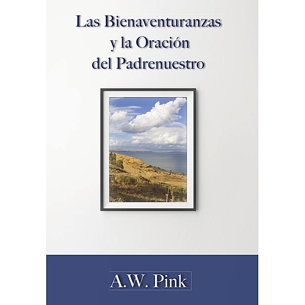 Las bienaventuranzas y la oración del padrenuestro, A. W. Pink