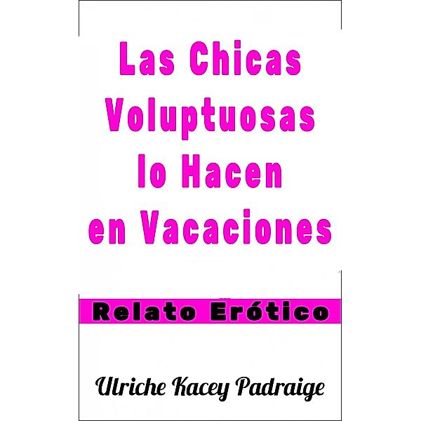 Las Chicas Voluptuosas lo Hacen en Vacaciones: Relato Erótico, Ulriche Kacey Padraige
