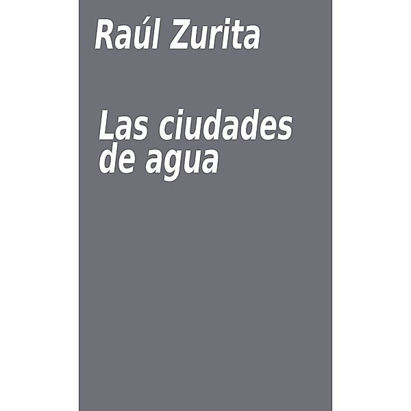 Las ciudades de agua, Raúl Zurita