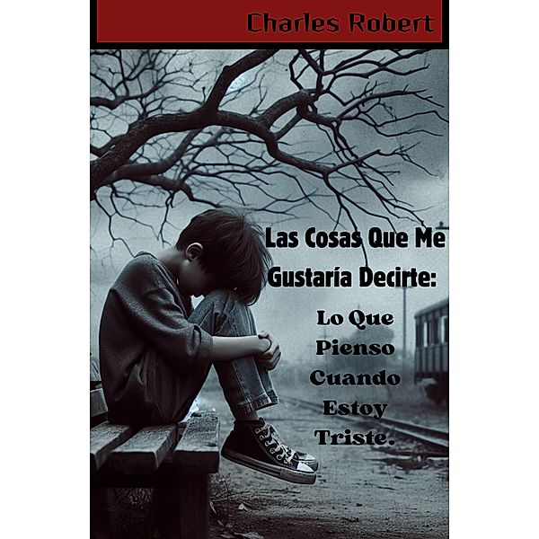 Las Cosas Que Me Gustaría Decirte: Lo Que Pienso Cuando Estoy Triste., Charles Robert