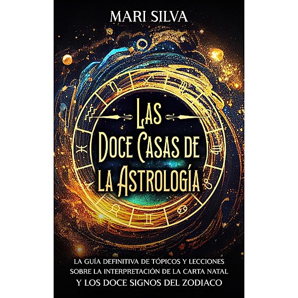 Las doce casas de la astrología: La guía definitiva de tópicos y lecciones sobre la interpretación de la carta natal y los doce signos del zodiaco, Mari Silva